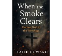 When the Smoke Clears: Finding God in the Wreckage