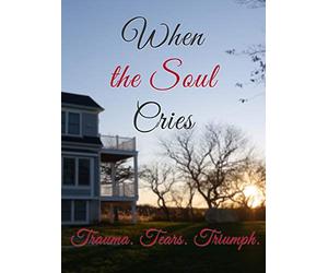 When The Soul Cries: Trauma. Tears. Triumph.