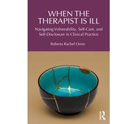 When the Therapist Is Ill : Navigating Vulnerability, Self-Care, and Self-Disclosure in Clinical Practice