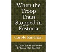 When the Troop Train Stopped in Fostoria: and Other Stories and Poems by Carole Mae Rinehart