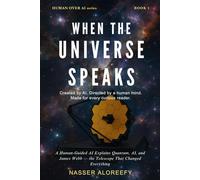 When the Universe Speaks: A Human-Guided AI Explains Quantum, AI, and James Webb - the Telescope That Changed Everything: 1 (Human Over AI Series)