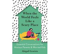 When the World Feels Like a Scary Place: Essential Conversations for Anxious Parents and Worried Kids
