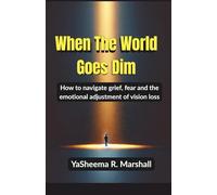When The World Goes Dim: How to Navigate the Grief, Fear, Identity Changes, and Emotional Journey of Vision Loss