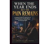 WHEN THE YEAR ENDS BUT THE PAIN REMAINS: A Gentle Emotional Healing Guide to Releasing Heartache, Overcoming Disappointment, Finding Inner Peace, and Starting Again