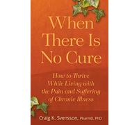 When There Is No Cure: How to Thrive While Living with the Pain and Suffering of Chronic Illness