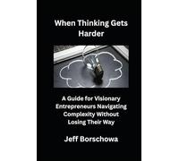 When Thinking Gets Harder: A Guide for Visionary Entrepreneurs Navigating Complexity Without Losing Their Way