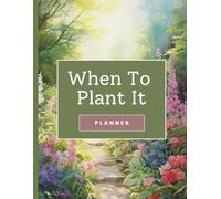 When To Plant It Planner: A Complete Seasonal Gardening Organizer for Year-Round Growing Success