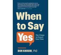 When To Say Yes: The Five Steps to Protect Your Time: The 5 Steps to Protect Your Time