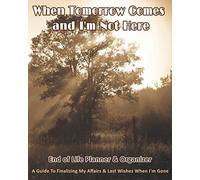 When Tomorrow Comes and I'm Not Here: End of Life Planner & Organizer: A Guide To Finalizing My Affairs & Last Wishes When I'm Gone