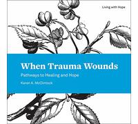 When Trauma Wounds: Pathways to Healing and Hope: 7 (Living with Hope)