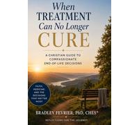 When Treatment Can No Longer Cure: A Christian Guide To Compassionate End-Of-Life Decisions