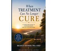 When Treatment Can No Longer Cure: A Christian Guide To Compassionate End-Of-Life Decisions