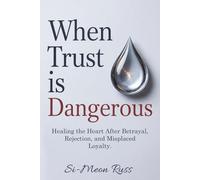 When Trust is Dangerous: Healing the Heart After Betrayal, Rejection, and Misplaced Loyalty