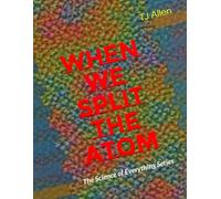 When We Split the Atom: The Science of Everything Series: 7