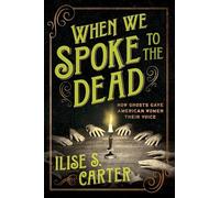 When We Spoke to the Dead : How Ghosts Gave American Women Their Voice