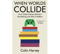 When Worlds Collide : How Video Games Reinvent Storytelling and Why It Matters