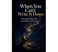 When You Can’t Write It Down: Why Your Best Ideas Arrive at the Worst Times-and How to Never Lose Them Again
