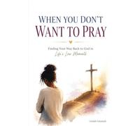 When You Don't Want to Pray: Finding Your Way Back to God in Life's Low Moments