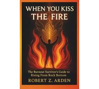 WHEN YOU KISS THE FIRE: The Burnout Survivor's Guide to Rising From Rock Bottom