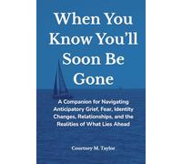 When You Know You’ll Soon Be Gone: A Companion for Navigating Anticipatory Grief, Fear, Identity Changes, Relationships, and the Realities of What Lies Ahead