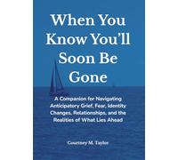 When You Know You’ll Soon Be Gone: A Companion for Navigating Anticipatory Grief, Fear, Identity Changes, Relationships, and the Realities of What Lies Ahead