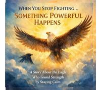 When You Stop Fighting… Something Powerful Happens: A Story About the Eagle Who Found Strength by Staying Calm