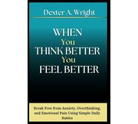 WHEN YOU THINK BETTER YOU FEEL BETTER: Break Free from Anxiety, Overthinking, and Emotional Pain Using Simple Daily Habits