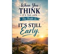 "When You Think It's Too Late, The Truth Is, It's Still Early":: An Inspirational Journal for New Beginnings, Personal Growth, and Positive Change