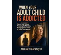 WHEN YOUR ADULT CHILD IS ADDICTED: How to Help Without Financing the Addiction, Managing Every Crisis, or Losing Your Own Life