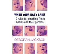 When Your Baby Cries: 10 Rules for Soothing Fretful Babies and Their Parents