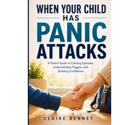 When Your Child Has Panic Attacks: A Parent Guide to Calming Episodes, Understanding Triggers, Helping at School, and Building Everyday Confidence