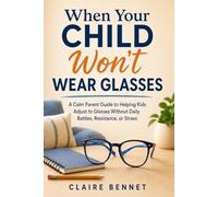 When Your Child Won’t Wear Glasses: A Calm Parent Guide to Helping Kids Adjust to Glasses Without Daily Battles, Resistance, or Stress