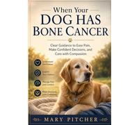 WHEN YOUR DOG HAS BONE CANCER: Clear Guidance to Ease Pain, Make Confident Decisions, and Care with Compassion