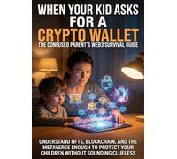 When Your Kid Asks for a Crypto Wallet: The Confused Parent's Web3 Survival Guide: Understand NFTs, Blockchain, and the Metaverse Enough to Protect Your Children Without Sounding Clueless