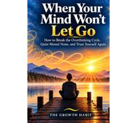 When Your Mind Won’t Let Go: How to Break the Overthinking Cycle, Quiet Mental Noise, and Trust Yourself Again