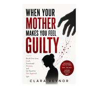 When Your Mother Makes You Feel Guilty: Break Free from Guilt, Emotional Pressure, and the Need for Her Approval