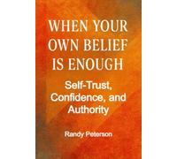 When Your Own Belief Is Enough: Building Unshakable Self-Trust, Confidence, and Inner Authority