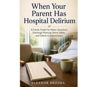 When Your Parent Has Hospital Delirium: A Family Toolkit for Notes, Questions, Discharge Planning, Home Safety, and Calmer Communication