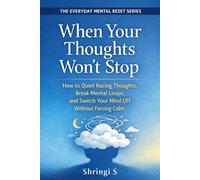 When Your Thoughts Won’t Stop: How to Quiet Racing Thoughts, Break Mental Loops, and Switch Your Mind Off Without Forcing Calm (The Everyday Mental Reset Short Reads Series)