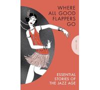 Where All Good Flappers Go: Essential Stories of the Jazz Age