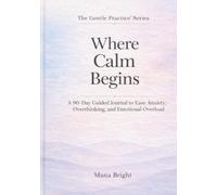 Where Calm Begins: : A 90-Day Guided Journal to Ease Anxiety, Overthinking, and Emotional Overload: A gentle daily system to slow your mind, regulate emotions, and feel grounded again.