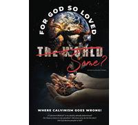 Where Calvinism goes Wrong!: For God so loved the World/Some?