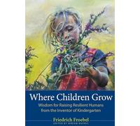 Where Children Grow : Wisdom for Raising Resilient Humans from the Inventor of Kindergarten