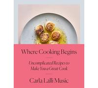 Where Cooking Begins: Uncomplicated Recipes to Make You a Great Cook