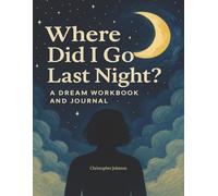 Where Did I Go Last Night?: A Dream Workbook and Journal: Track Your Dreams, Decode the Meaning, and Explore the Hidden World of Your Sleeping Mind