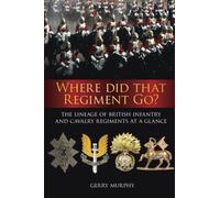 Where Did That Regiment Go?: The Lineage Of British Infantry And Cavalry Regiments At A Glance