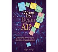 Where Do I Begin with AI?: The Practical Guide to Solving Everyday Problems with AI So You Save Time and Build Confidence