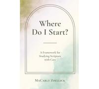 Where Do I Start?: A Framework for Studying Scripture with Care - How to Read, Interpret, and Apply the Bible with Confidence