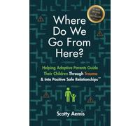 Where Do We Go From Here?: Helping Adoptive Parents Guide Their Children Through Trauma & Into Positive Safe Relationships™