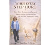 WHERE EVERY STEP HURT: How Joint Replacement Surgery, Faith, and Persistence Helped Me Heal and Move Freely Again